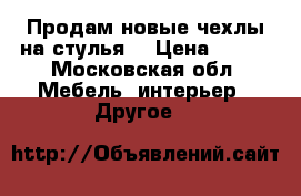 Продам новые чехлы на стулья. › Цена ­ 300 - Московская обл. Мебель, интерьер » Другое   